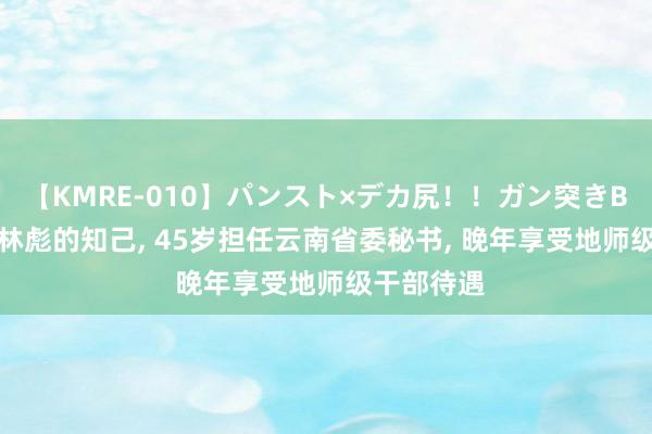 【KMRE-010】パンスト×デカ尻！！ガン突きBEST 他是林彪的知己, 45岁担任云南省委秘书, 晚年享受地师级干部待遇